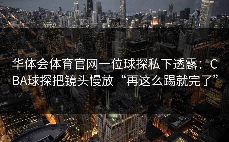 华体会体育官网一位球探私下透露：CBA球探把镜头慢放“再这么踢就完了”