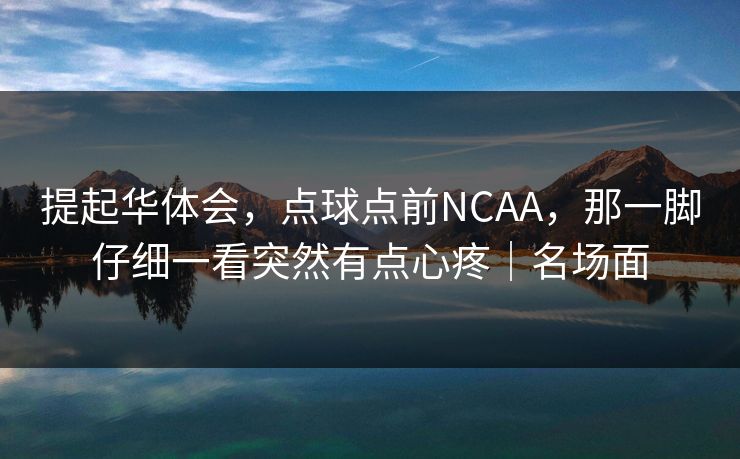 提起华体会，点球点前NCAA，那一脚仔细一看突然有点心疼｜名场面
