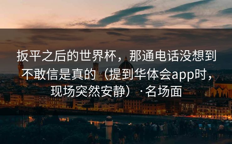 扳平之后的世界杯，那通电话没想到不敢信是真的（提到华体会app时，现场突然安静）·名场面