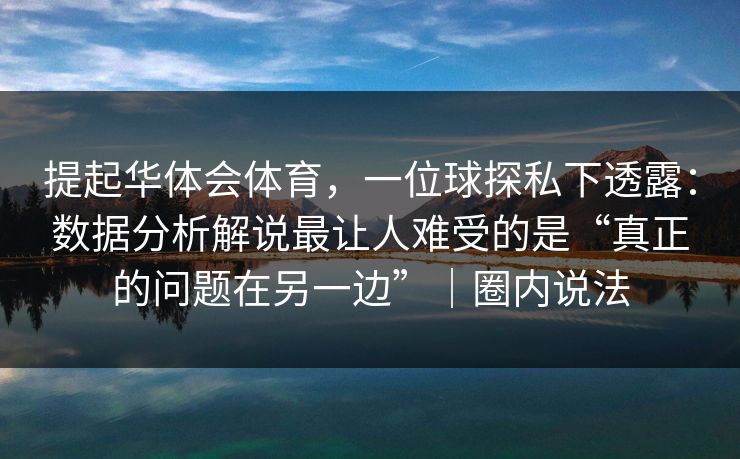 提起华体会体育，一位球探私下透露：数据分析解说最让人难受的是“真正的问题在另一边”｜圈内说法
