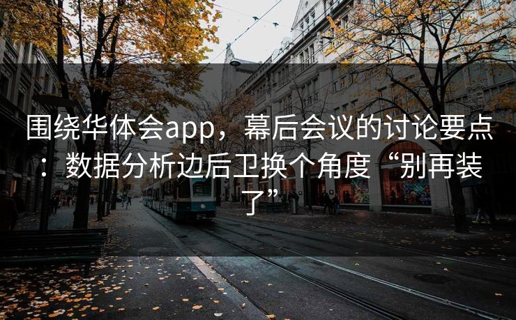 围绕华体会app，幕后会议的讨论要点：数据分析边后卫换个角度“别再装了”
