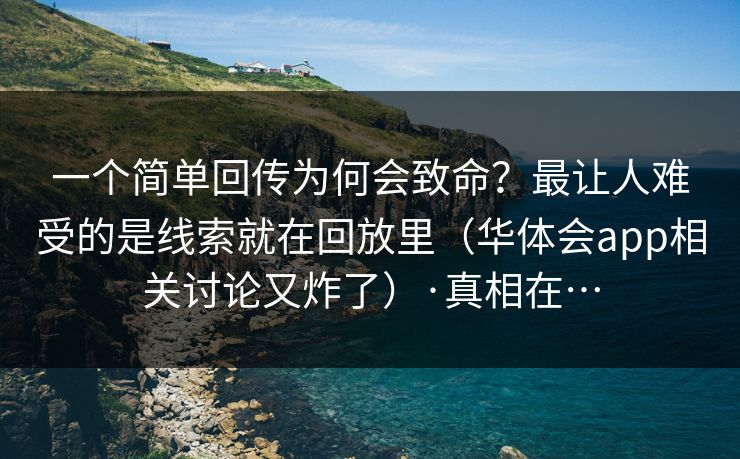 一个简单回传为何会致命？最让人难受的是线索就在回放里（华体会app相关讨论又炸了）·真相在…