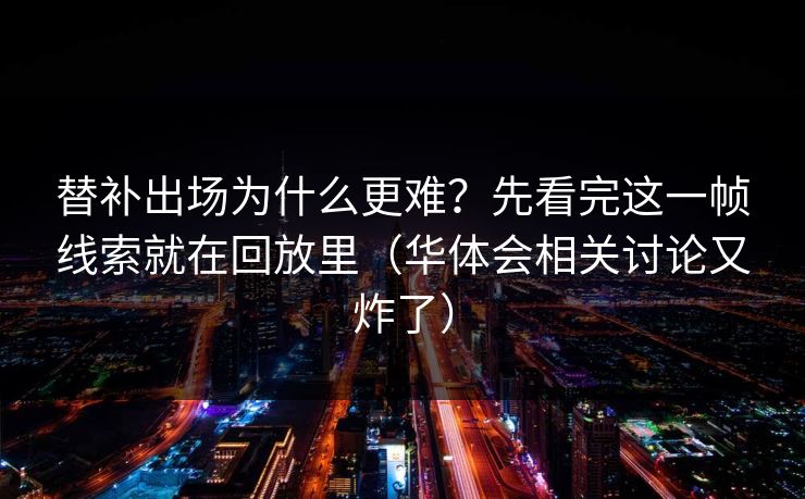 替补出场为什么更难？先看完这一帧线索就在回放里（华体会相关讨论又炸了）