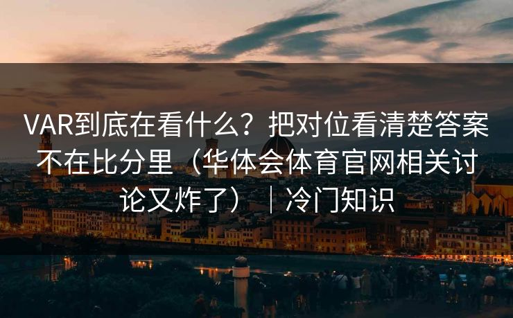 VAR到底在看什么？把对位看清楚答案不在比分里（华体会体育官网相关讨论又炸了）｜冷门知识